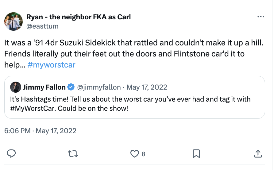 angle - Ryan the neighbor Fka as Carl It was a '91 4dr Suzuki Sidekick that rattled and couldn't make it up a hill. Friends literally put their feet out the doors and Flintstone car'd it to help... Jimmy Fallon It's Hashtags time! Tell us about the worst 